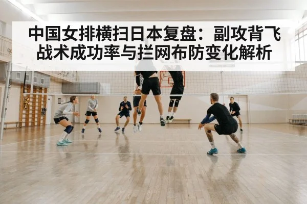中国女排横扫日本复盘：副攻背飞战术成功率与拦网布防变化解析