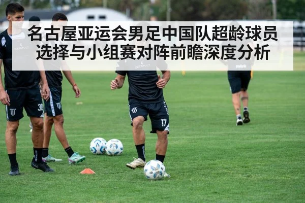 名古屋亚运会男足中国队超龄球员选择与小组赛对阵前瞻深度分析