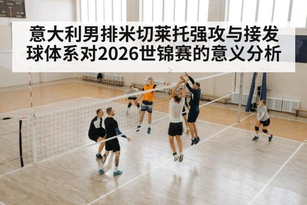 意大利男排米切莱托强攻与接发球体系对2026世锦赛的意义分析