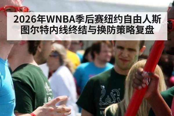 2026年WNBA季后赛纽约自由人斯图尔特内线终结与换防策略复盘