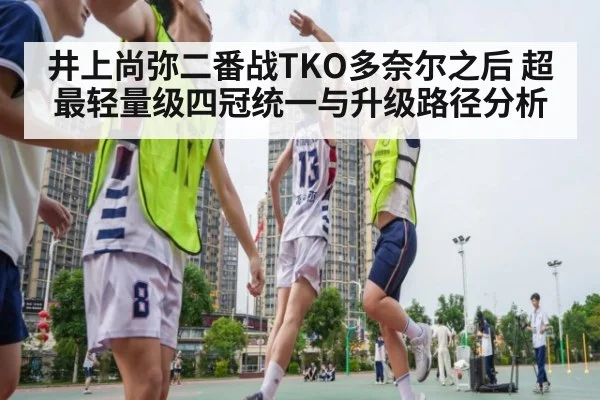 井上尚弥二番战TKO多奈尔之后 超最轻量级四冠统一与升级路径分析