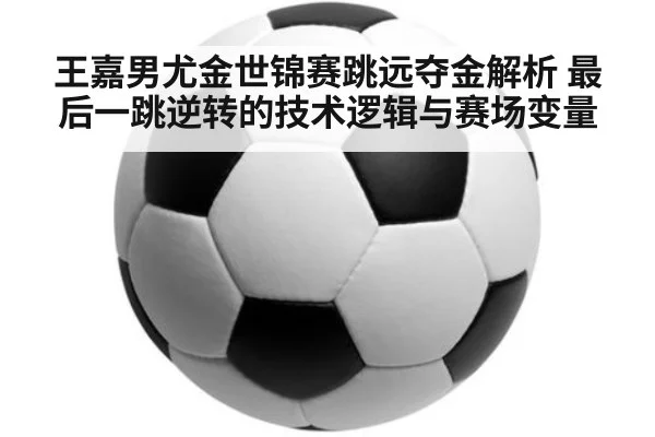 王嘉男尤金世锦赛跳远夺金解析 最后一跳逆转的技术逻辑与赛场变量